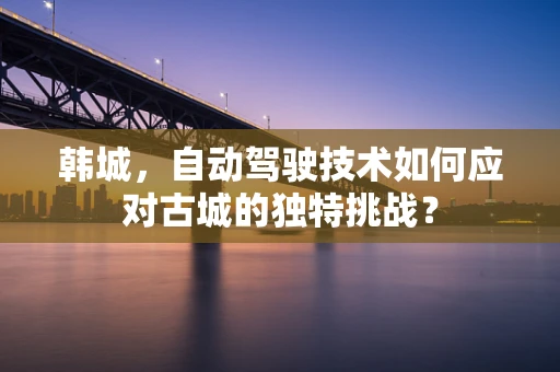 韩城，自动驾驶技术如何应对古城的独特挑战？