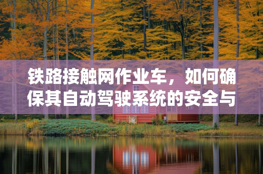 铁路接触网作业车，如何确保其自动驾驶系统的安全与效率？