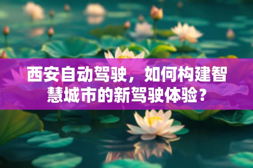 西安自动驾驶，如何构建智慧城市的新驾驶体验？