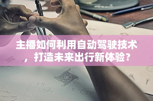 主播如何利用自动驾驶技术，打造未来出行新体验？