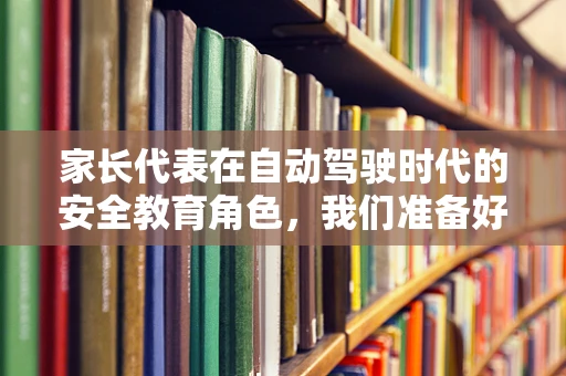 家长代表在自动驾驶时代的安全教育角色，我们准备好了吗？