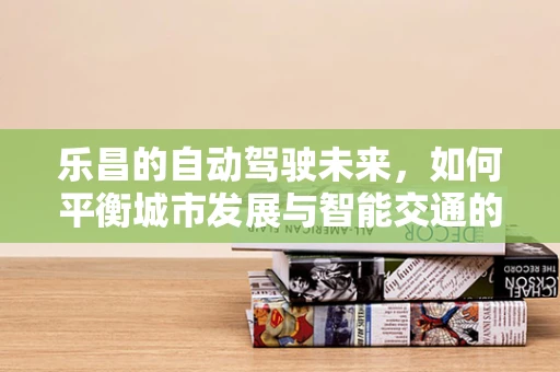 乐昌的自动驾驶未来，如何平衡城市发展与智能交通的融合？