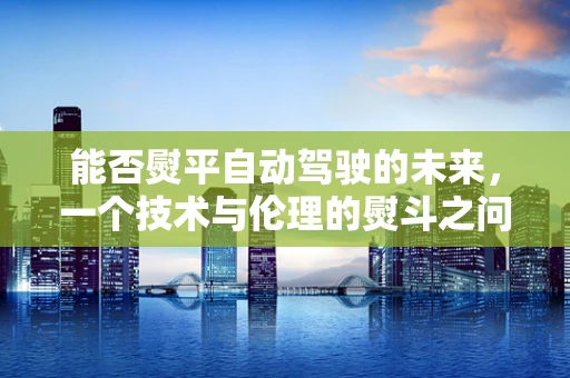 能否熨平自动驾驶的未来，一个技术与伦理的熨斗之问