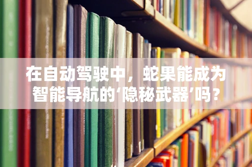 在自动驾驶中，蛇果能成为智能导航的‘隐秘武器’吗？