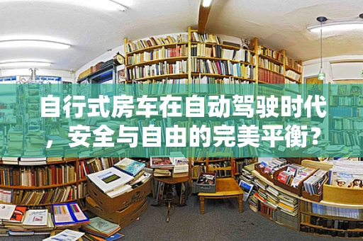 自行式房车在自动驾驶时代，安全与自由的完美平衡？