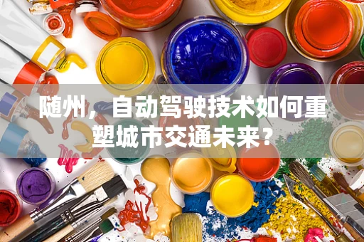 随州，自动驾驶技术如何重塑城市交通未来？