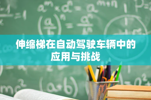 伸缩梯在自动驾驶车辆中的应用与挑战