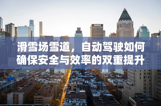 滑雪场雪道，自动驾驶如何确保安全与效率的双重提升？
