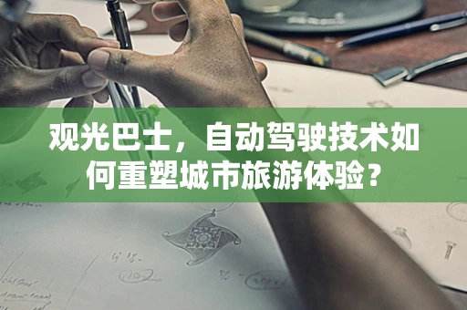 观光巴士，自动驾驶技术如何重塑城市旅游体验？