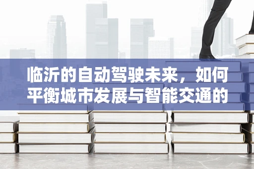 临沂的自动驾驶未来，如何平衡城市发展与智能交通的融合？
