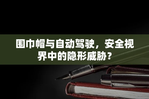 围巾帽与自动驾驶，安全视界中的隐形威胁？