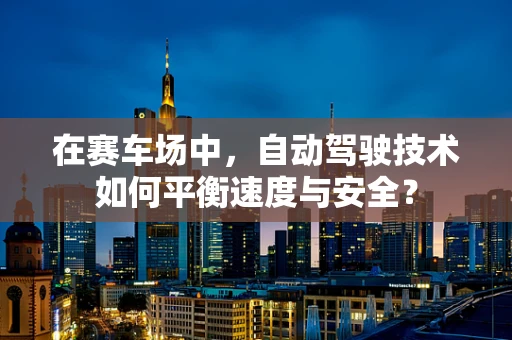 在赛车场中，自动驾驶技术如何平衡速度与安全？