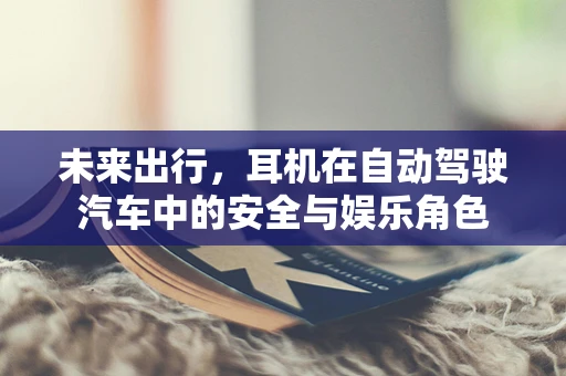 未来出行，耳机在自动驾驶汽车中的安全与娱乐角色