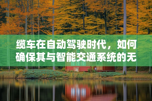 缆车在自动驾驶时代，如何确保其与智能交通系统的无缝对接？