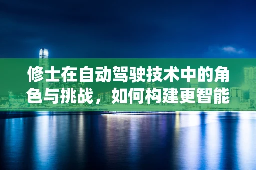 修士在自动驾驶技术中的角色与挑战，如何构建更智能的决策系统？