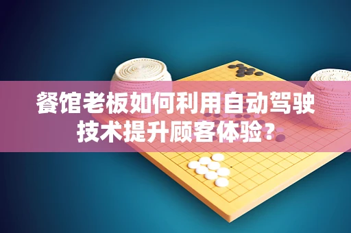 餐馆老板如何利用自动驾驶技术提升顾客体验？