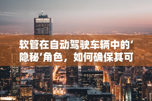 软管在自动驾驶车辆中的‘隐秘’角色，如何确保其可靠性与安全性？