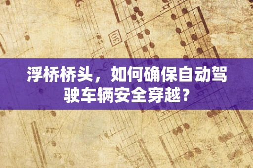 浮桥桥头，如何确保自动驾驶车辆安全穿越？