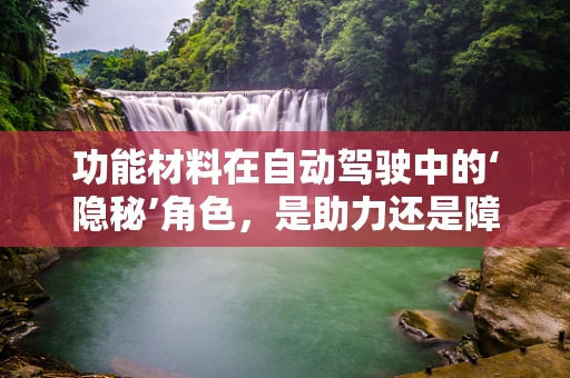 功能材料在自动驾驶中的‘隐秘’角色，是助力还是障碍？
