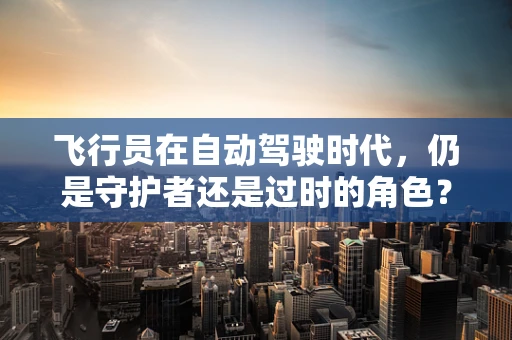 飞行员在自动驾驶时代，仍是守护者还是过时的角色？