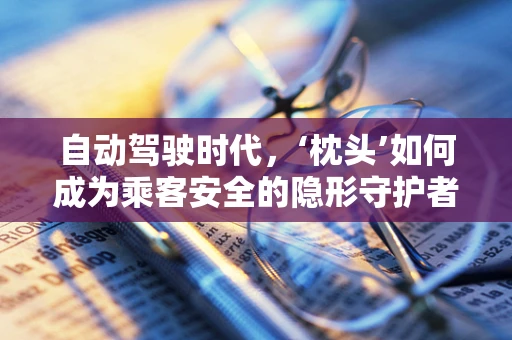 自动驾驶时代，‘枕头’如何成为乘客安全的隐形守护者？