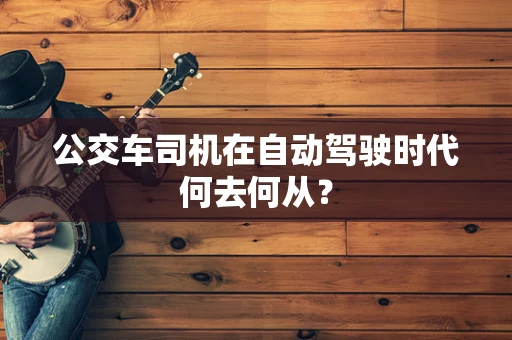 公交车司机在自动驾驶时代何去何从？