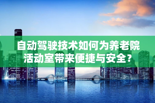 自动驾驶技术如何为养老院活动室带来便捷与安全？