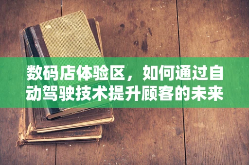 数码店体验区，如何通过自动驾驶技术提升顾客的未来出行体验？