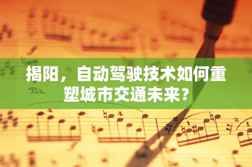 揭阳，自动驾驶技术如何重塑城市交通未来？