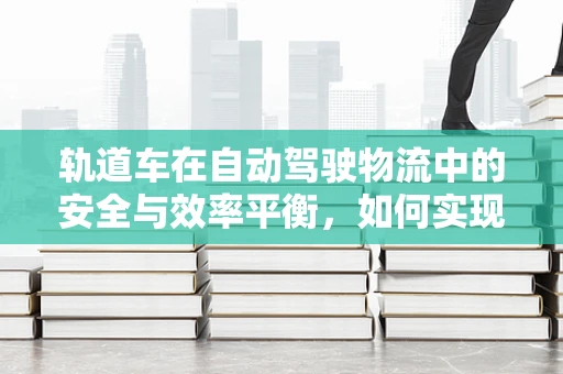 轨道车在自动驾驶物流中的安全与效率平衡，如何实现？