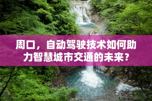 周口，自动驾驶技术如何助力智慧城市交通的未来？
