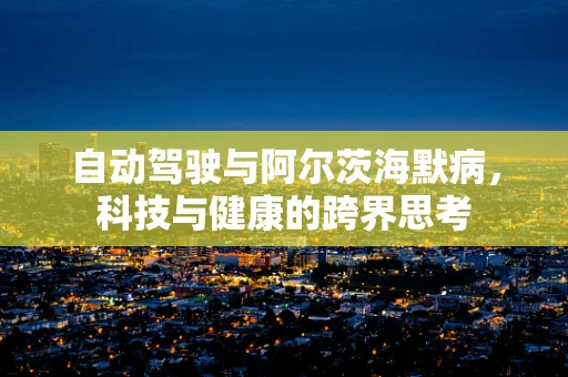 自动驾驶与阿尔茨海默病，科技与健康的跨界思考