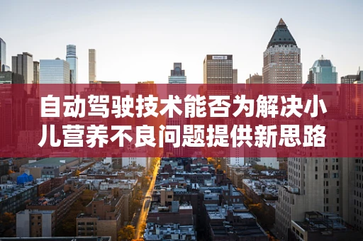 自动驾驶技术能否为解决小儿营养不良问题提供新思路？