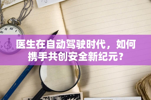 医生在自动驾驶时代，如何携手共创安全新纪元？