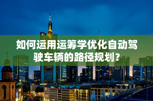 如何运用运筹学优化自动驾驶车辆的路径规划？