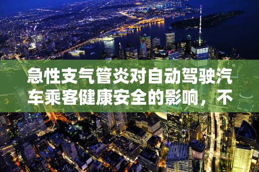 急性支气管炎对自动驾驶汽车乘客健康安全的影响，不容忽视的潜在风险