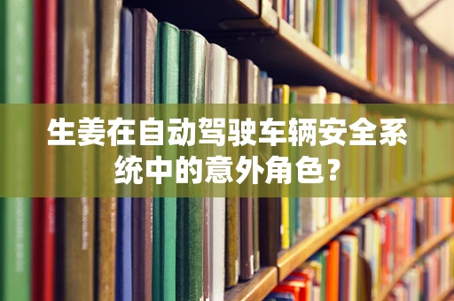 生姜在自动驾驶车辆安全系统中的意外角色？