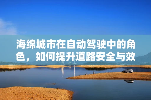 海绵城市在自动驾驶中的角色，如何提升道路安全与效率？