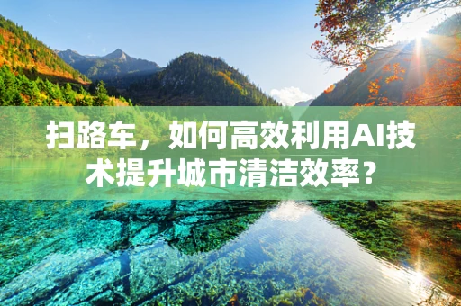 扫路车，如何高效利用AI技术提升城市清洁效率？