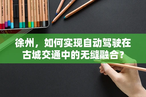 徐州，如何实现自动驾驶在古城交通中的无缝融合？
