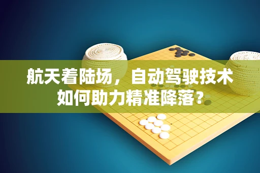 航天着陆场，自动驾驶技术如何助力精准降落？