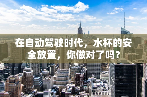 在自动驾驶时代，水杯的安全放置，你做对了吗？
