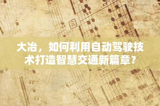大冶，如何利用自动驾驶技术打造智慧交通新篇章？