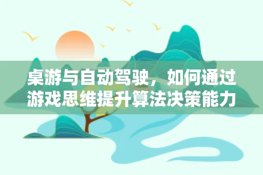 桌游与自动驾驶，如何通过游戏思维提升算法决策能力？