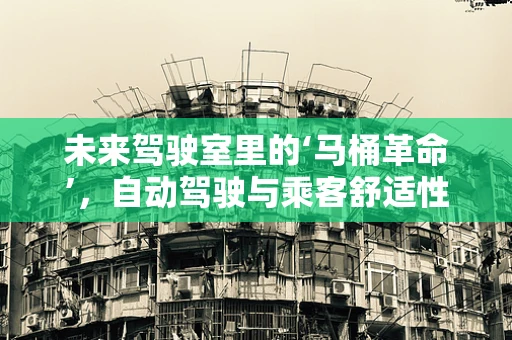 未来驾驶室里的‘马桶革命’，自动驾驶与乘客舒适性的新思考