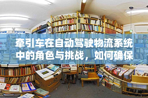 牵引车在自动驾驶物流系统中的角色与挑战，如何确保安全与效率的双重提升？