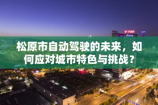 松原市自动驾驶的未来，如何应对城市特色与挑战？