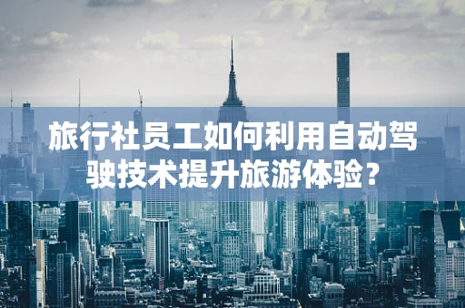 旅行社员工如何利用自动驾驶技术提升旅游体验？