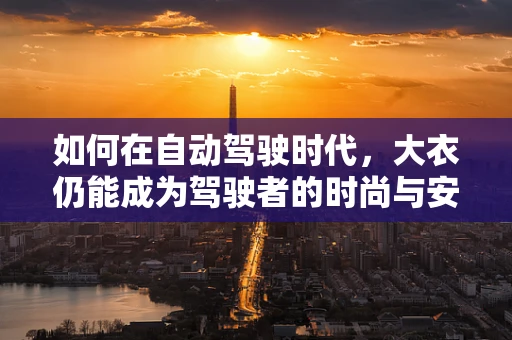 如何在自动驾驶时代，大衣仍能成为驾驶者的时尚与安全双保险？
