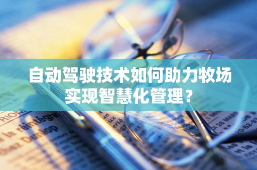 自动驾驶技术如何助力牧场实现智慧化管理？